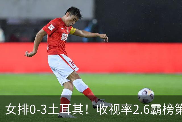 女排0-3土耳其！收视率2.6霸榜第1，积分扣7.3分，明天下午争第3