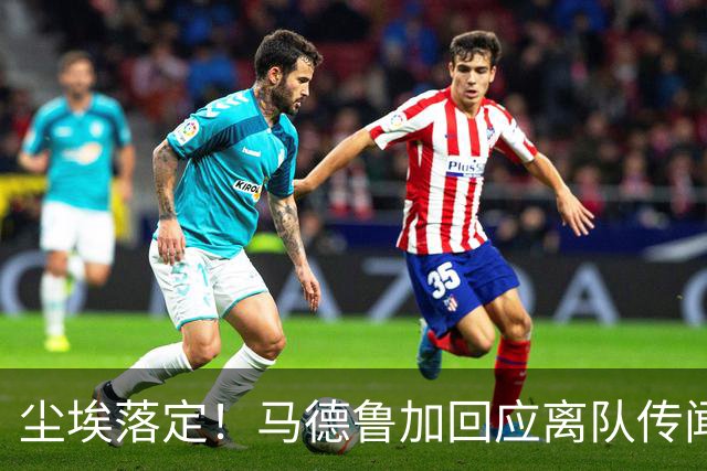 尘埃落定！马德鲁加回应离队传闻，具体内情曝光，曾收到他队报价