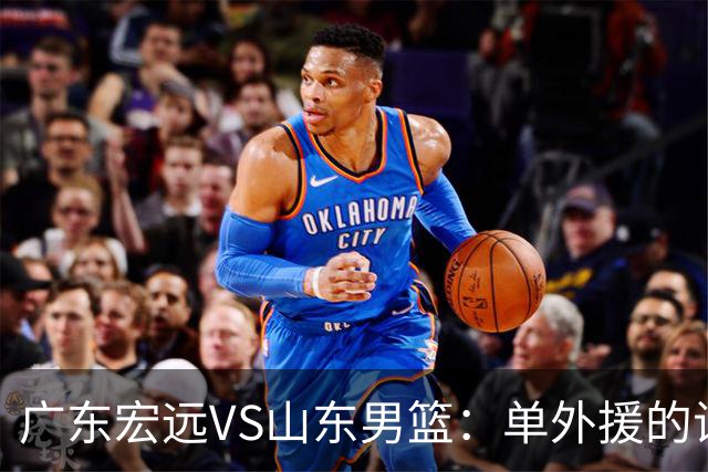 广东宏远VS山东男篮：单外援的试炼，胡明轩打响回归战役！