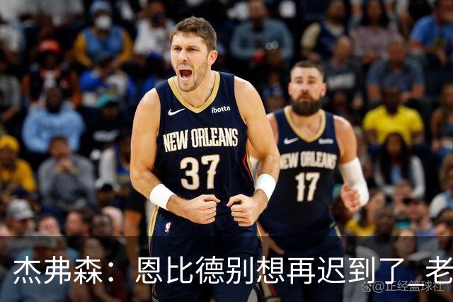 杰弗森：恩比德别想再迟到了 老詹在骑士时不允许大巴车等任何人