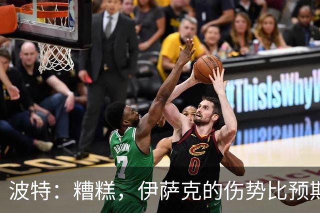 波特：糟糕，伊萨克的伤势比预期要糟多了！