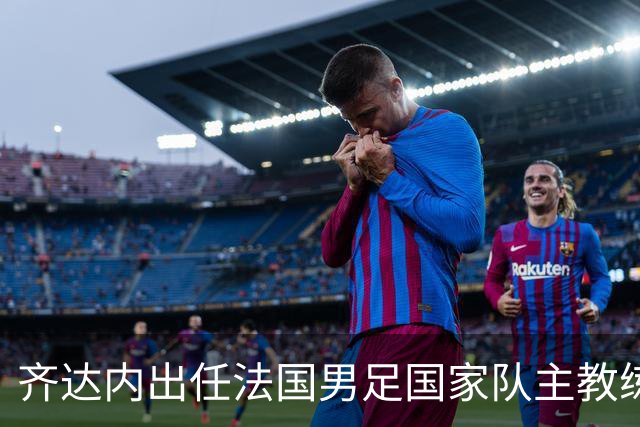 齐达内出任法国男足国家队主教练：传奇归来，重振雄风！