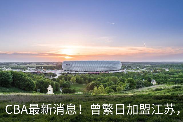CBA最新消息！曾繁日加盟江苏，朱芳雨实至名归，山东亏损3500万
